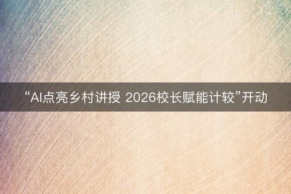 “AI点亮乡村讲授 2026校长赋能计较”开动