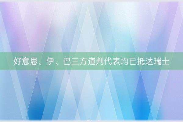 好意思、伊、巴三方道判代表均已抵达瑞士