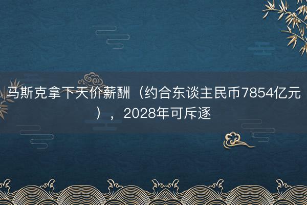 马斯克拿下天价薪酬（约合东谈主民币7854亿元），2028年可斥逐