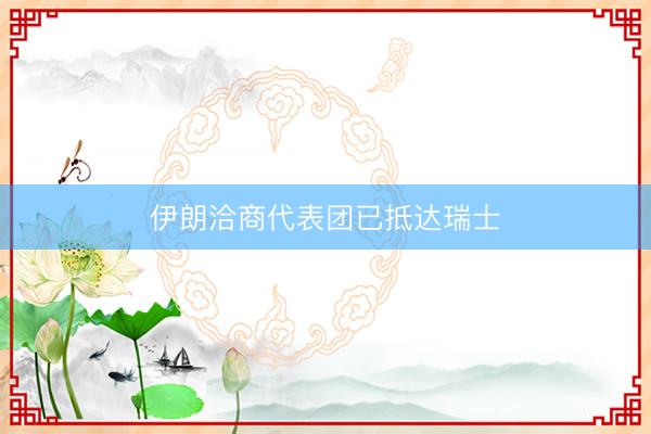 伊朗洽商代表团已抵达瑞士