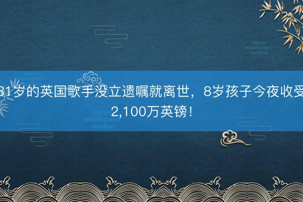 31岁的英国歌手没立遗嘱就离世，8岁孩子今夜收受2，100万英镑！