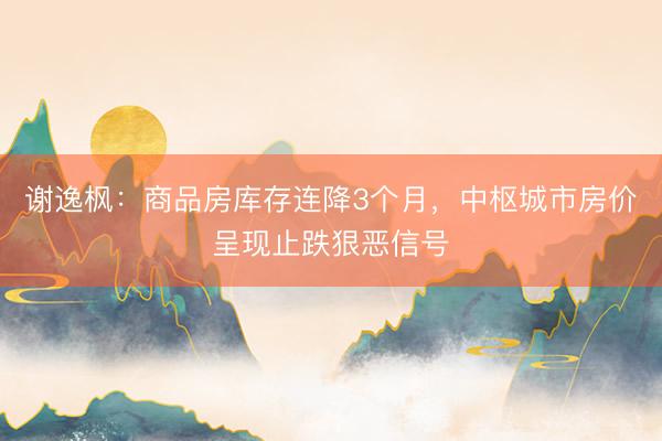 谢逸枫：商品房库存连降3个月，中枢城市房价呈现止跌狠恶信号
