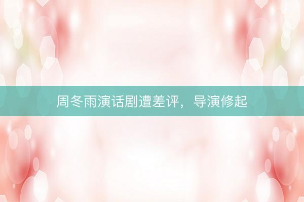 周冬雨演话剧遭差评，导演修起