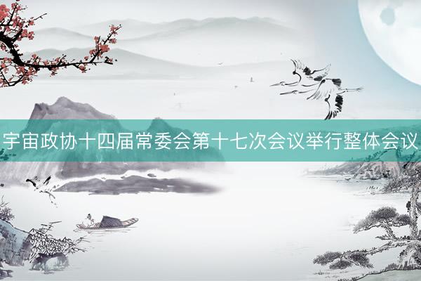 宇宙政协十四届常委会第十七次会议举行整体会议