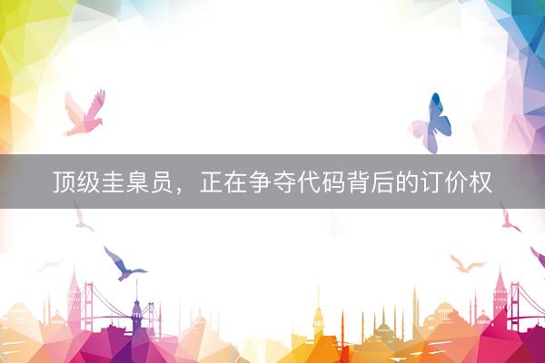 顶级圭臬员，正在争夺代码背后的订价权